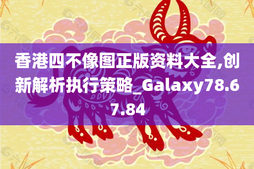 香港四不像图正版资料大全,创新解析执行策略_Galaxy78.67.84