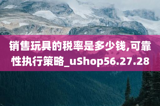 销售玩具的税率是多少钱,可靠性执行策略_uShop56.27.28