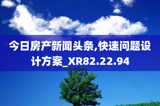 今日房产新闻头条,快速问题设计方案_XR82.22.94