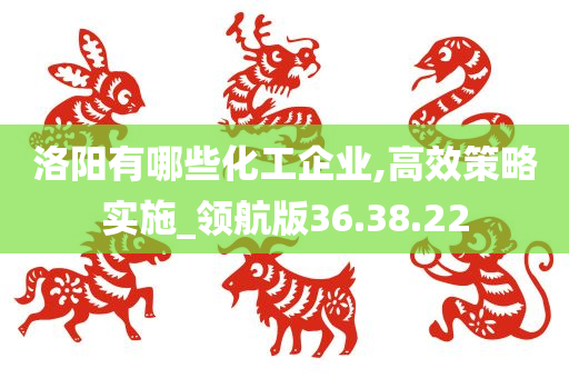 洛阳有哪些化工企业,高效策略实施_领航版36.38.22