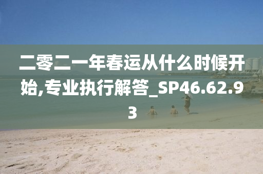 二零二一年春运从什么时候开始,专业执行解答_SP46.62.93