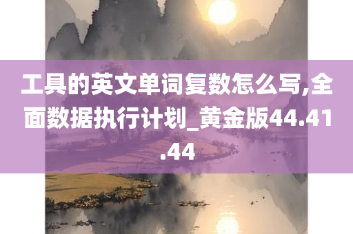 工具的英文单词复数怎么写,全面数据执行计划_黄金版44.41.44