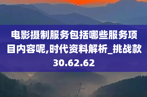 电影摄制服务包括哪些服务项目内容呢,时代资料解析_挑战款30.62.62