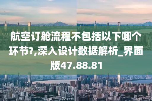 航空订舱流程不包括以下哪个环节?,深入设计数据解析_界面版47.88.81