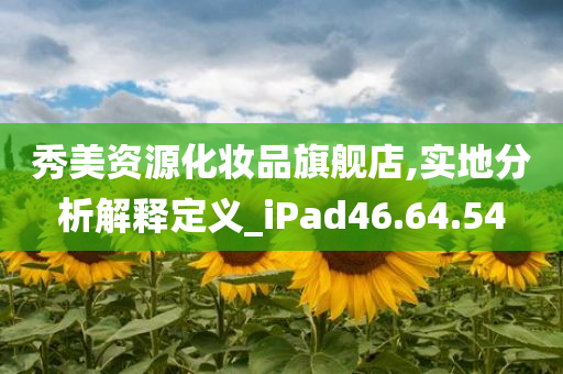 秀美资源化妆品旗舰店,实地分析解释定义_iPad46.64.54