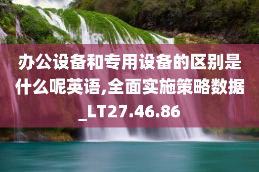 办公设备和专用设备的区别是什么呢英语,全面实施策略数据_LT27.46.86