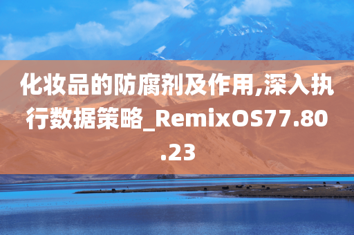 化妆品的防腐剂及作用,深入执行数据策略_RemixOS77.80.23