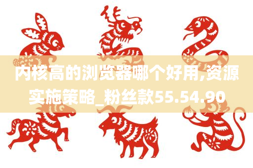 内核高的浏览器哪个好用,资源实施策略_粉丝款55.54.90