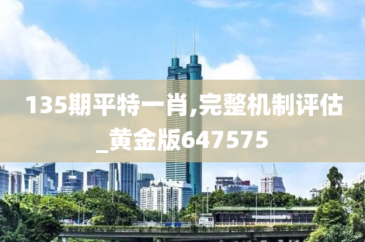 135期平特一肖,完整机制评估_黄金版647575