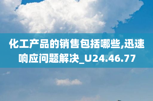 化工产品的销售包括哪些,迅速响应问题解决_U24.46.77