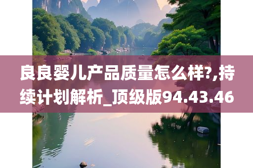 良良婴儿产品质量怎么样?,持续计划解析_顶级版94.43.46