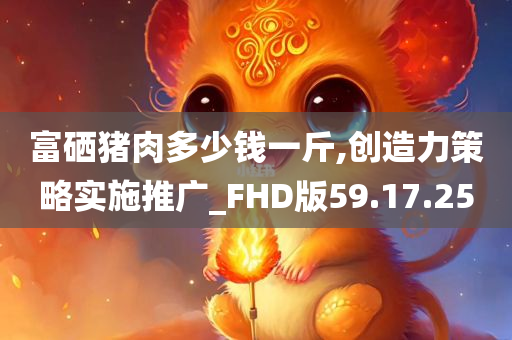 富硒猪肉多少钱一斤,创造力策略实施推广_FHD版59.17.25