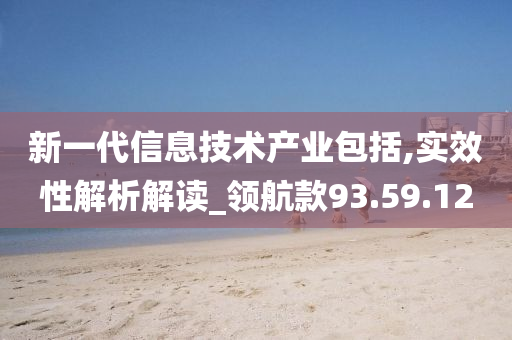 新一代信息技术产业包括,实效性解析解读_领航款93.59.12