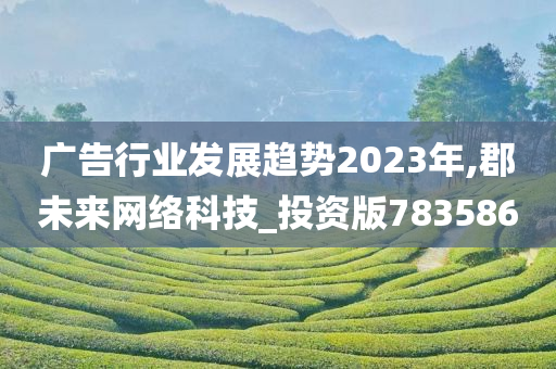 广告行业发展趋势2023年,郡未来网络科技_投资版783586