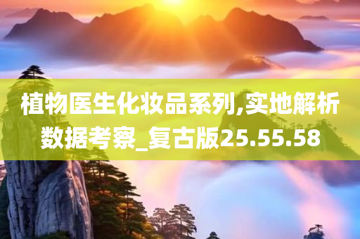 植物医生化妆品系列,实地解析数据考察_复古版25.55.58