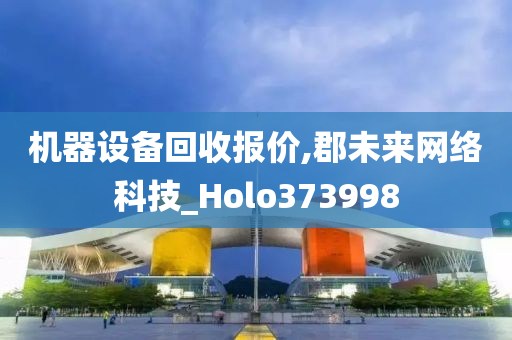 机器设备回收报价,郡未来网络科技_Holo373998