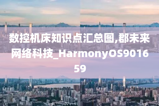 数控机床知识点汇总图,郡未来网络科技_HarmonyOS901659