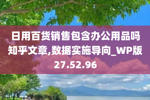 日用百货销售包含办公用品吗知乎文章,数据实施导向_WP版27.52.96