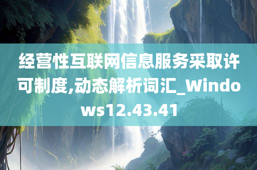 经营性互联网信息服务采取许可制度,动态解析词汇_Windows12.43.41