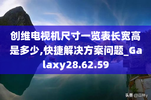 创维电视机尺寸一览表长宽高是多少,快捷解决方案问题_Galaxy28.62.59