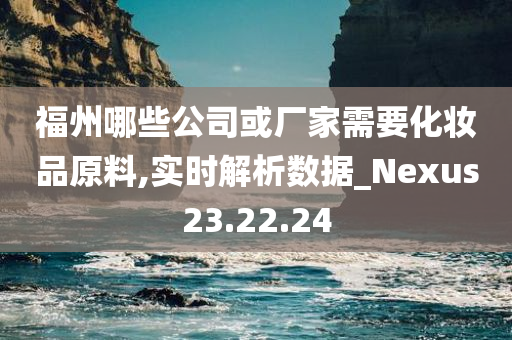 福州哪些公司或厂家需要化妆品原料,实时解析数据_Nexus23.22.24