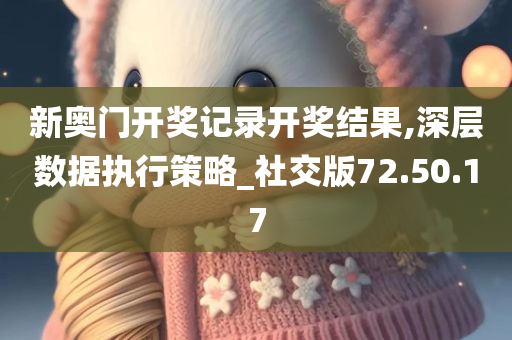 新奥门开奖记录开奖结果,深层数据执行策略_社交版72.50.17