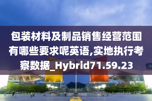 包装材料及制品销售经营范围有哪些要求呢英语,实地执行考察数据_Hybrid71.59.23