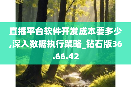 直播平台软件开发成本要多少,深入数据执行策略_钻石版36.66.42