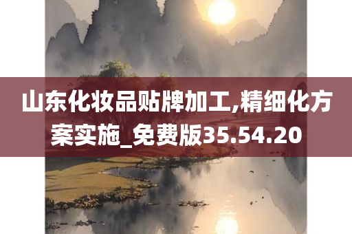 山东化妆品贴牌加工,精细化方案实施_免费版35.54.20