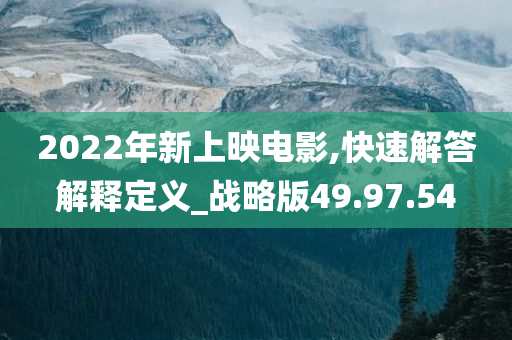 2022年新上映电影,快速解答解释定义_战略版49.97.54