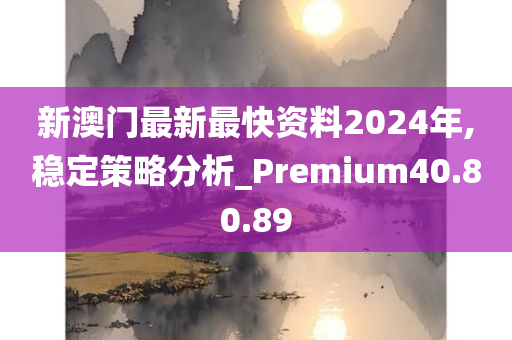 新澳门最新最快资料2024年,稳定策略分析_Premium40.80.89