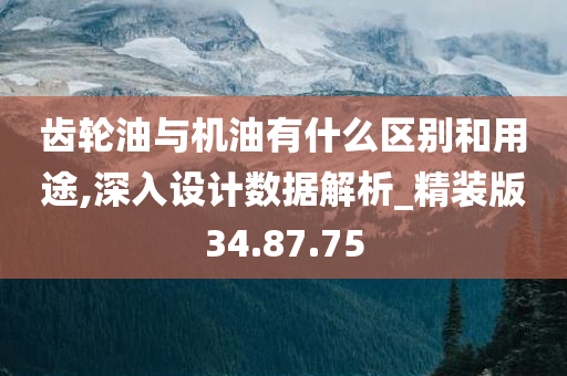 齿轮油与机油有什么区别和用途,深入设计数据解析_精装版34.87.75