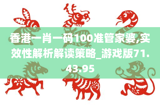 香港一肖一码100准管家婆,实效性解析解读策略_游戏版71.43.95