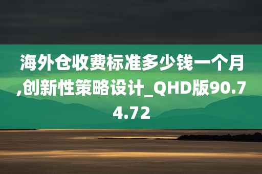 海外仓收费标准多少钱一个月,创新性策略设计_QHD版90.74.72