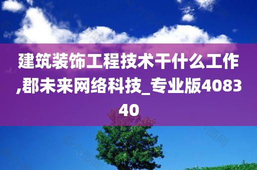 建筑装饰工程技术干什么工作,郡未来网络科技_专业版408340