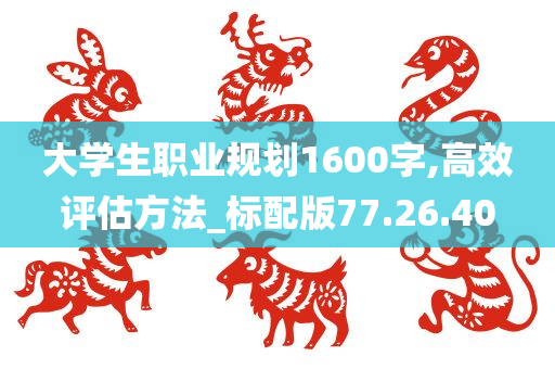 大学生职业规划1600字,高效评估方法_标配版77.26.40