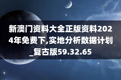 新澳门资料大全正版资料2024年免费下,实地分析数据计划_复古版59.32.65