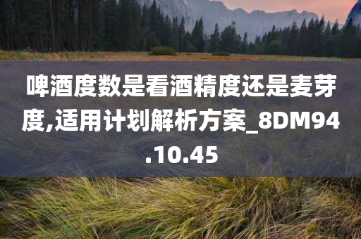 啤酒度数是看酒精度还是麦芽度,适用计划解析方案_8DM94.10.45