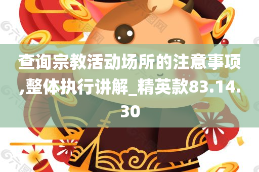 查询宗教活动场所的注意事项,整体执行讲解_精英款83.14.30