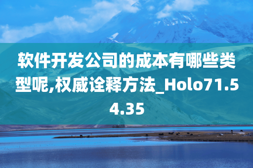 软件开发公司的成本有哪些类型呢,权威诠释方法_Holo71.54.35