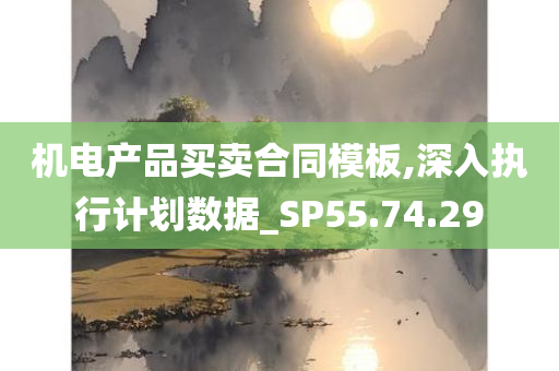 机电产品买卖合同模板,深入执行计划数据_SP55.74.29