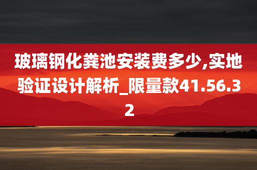 玻璃钢化粪池安装费多少,实地验证设计解析_限量款41.56.32