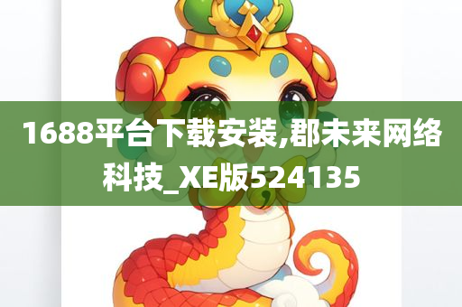 1688平台下载安装,郡未来网络科技_XE版524135