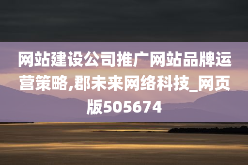 网站建设公司推广网站品牌运营策略,郡未来网络科技_网页版505674