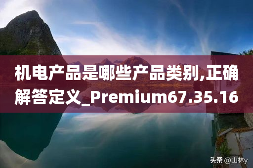 机电产品是哪些产品类别,正确解答定义_Premium67.35.16