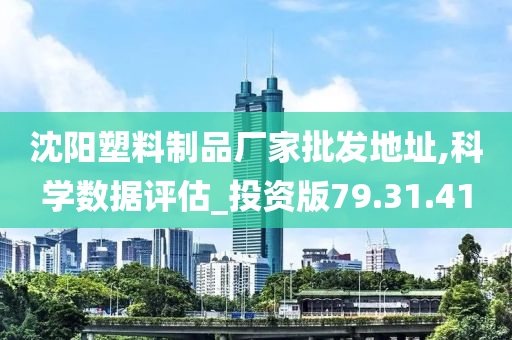 沈阳塑料制品厂家批发地址,科学数据评估_投资版79.31.41