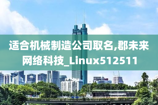 适合机械制造公司取名,郡未来网络科技_Linux512511