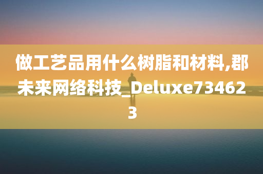 做工艺品用什么树脂和材料,郡未来网络科技_Deluxe734623