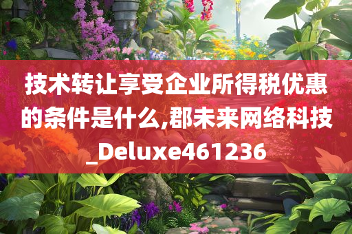 技术转让享受企业所得税优惠的条件是什么,郡未来网络科技_Deluxe461236