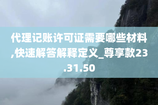 代理记账许可证需要哪些材料,快速解答解释定义_尊享款23.31.50